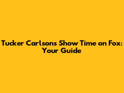 Tucker Carlson's Show Time on Fox: Your Guide