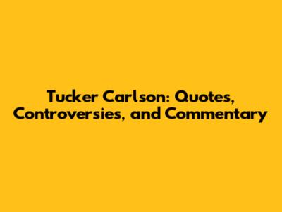 Tucker Carlson: Quotes, Controversies, and Commentary