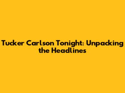 Tucker Carlson Tonight: Unpacking the Headlines