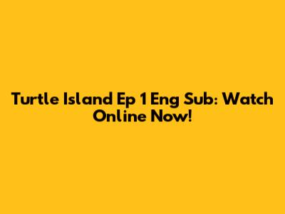 Turtle Island Ep 1 Eng Sub: Watch Online Now!