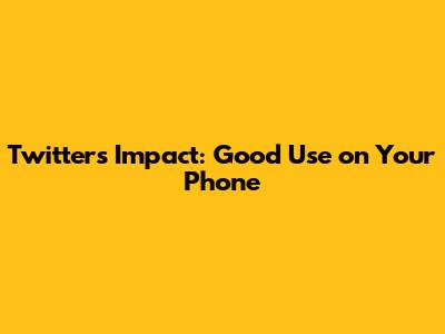 Twitter's Impact: Good Use on Your Phone