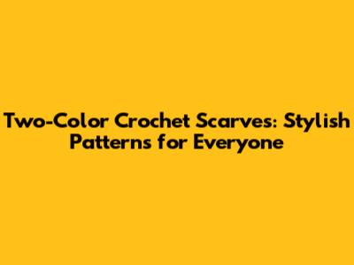 Two-Color Crochet Scarves: Stylish Patterns for Everyone