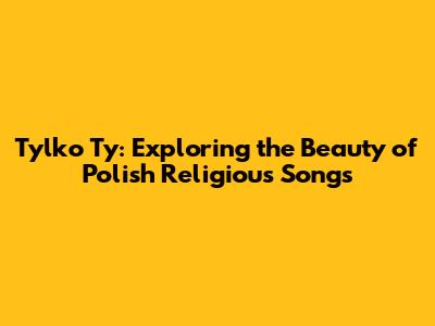 Tylko Ty: Exploring the Beauty of Polish Religious Songs