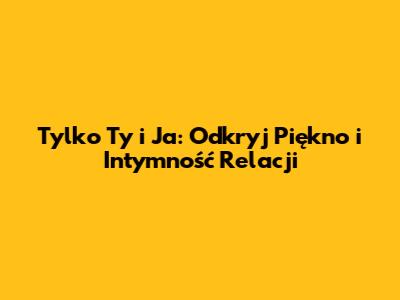 Tylko Ty i Ja: Odkryj Piękno i Intymność Relacji