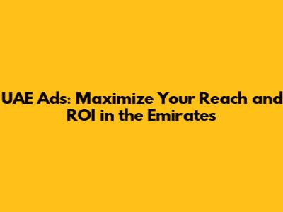 UAE Ads: Maximize Your Reach and ROI in the Emirates
