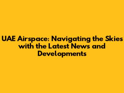 UAE Airspace: Navigating the Skies with the Latest News and Developments