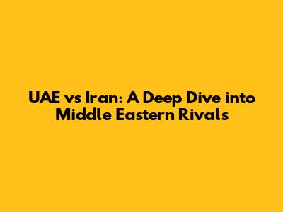 UAE vs Iran: A Deep Dive into Middle Eastern Rivals