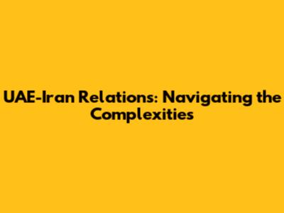 UAE-Iran Relations: Navigating the Complexities
