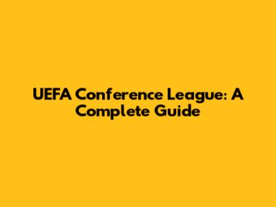 UEFA Conference League: A Complete Guide