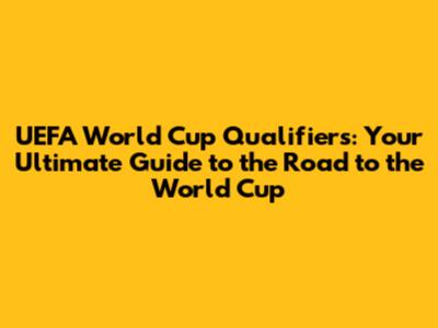 UEFA World Cup Qualifiers: Your Ultimate Guide to the Road to the World Cup