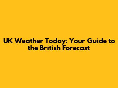 UK Weather Today: Your Guide to the British Forecast