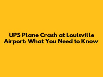 UPS Plane Crash at Louisville Airport: What You Need to Know