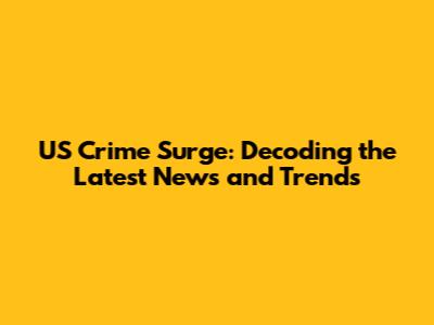 US Crime Surge: Decoding the Latest News and Trends