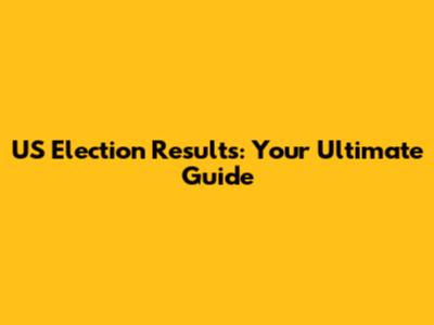 US Election Results: Your Ultimate Guide