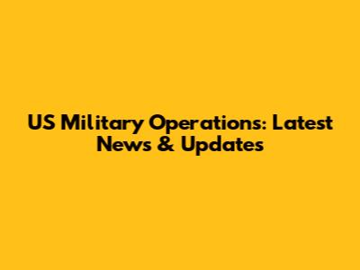 US Military Operations: Latest News & Updates