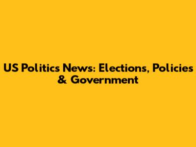 US Politics News: Elections, Policies & Government
