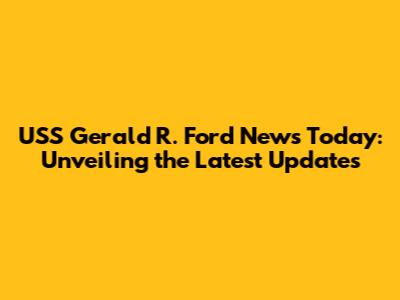 USS Gerald R. Ford News Today: Unveiling the Latest Updates
