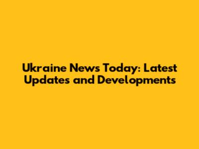Ukraine News Today: Latest Updates and Developments