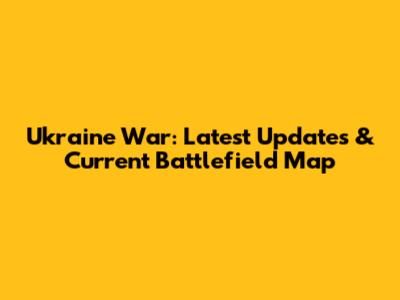 Ukraine War: Latest Updates & Current Battlefield Map