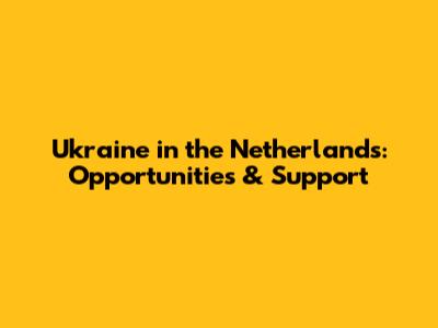 Ukraine in the Netherlands: Opportunities & Support