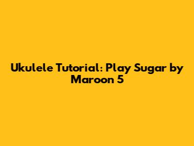 Ukulele Tutorial: Play Sugar by Maroon 5