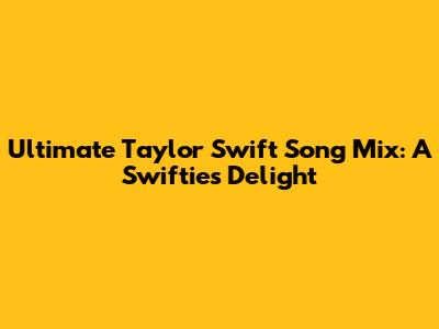 Ultimate Taylor Swift Song Mix: A Swiftie's Delight
