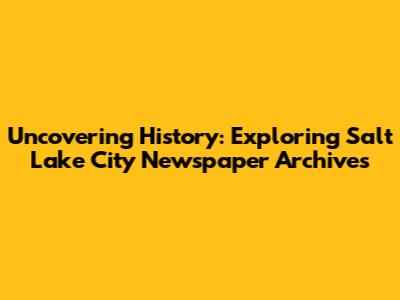Uncovering History: Exploring Salt Lake City Newspaper Archives