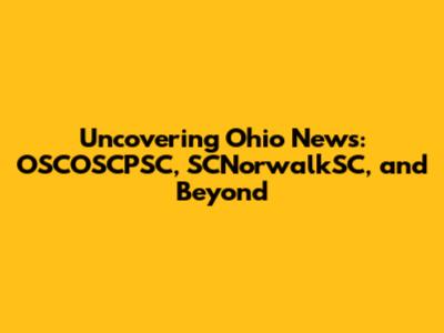 Uncovering Ohio News: OSCOSCPSC, SCNorwalkSC, and Beyond