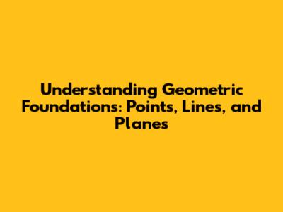 Understanding Geometric Foundations: Points, Lines, and Planes