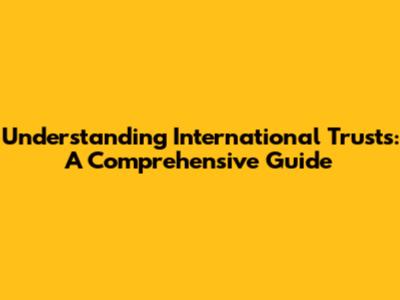 Understanding International Trusts: A Comprehensive Guide