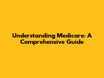 Understanding Medicare: A Comprehensive Guide