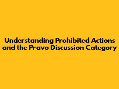 Understanding Prohibited Actions and the 'Pravo' Discussion Category