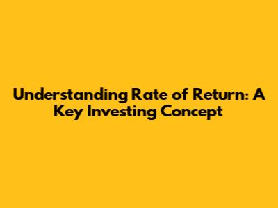 Understanding Rate of Return: A Key Investing Concept
