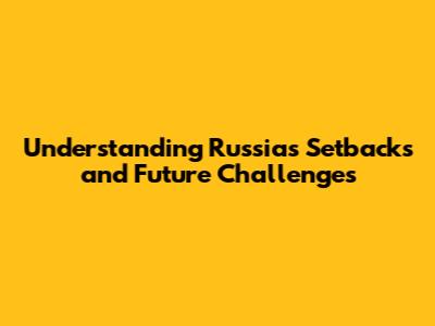 Understanding Russia's Setbacks and Future Challenges