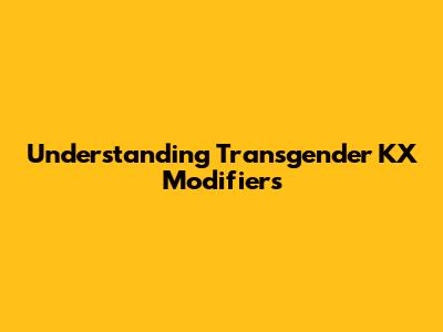 Understanding Transgender KX Modifiers