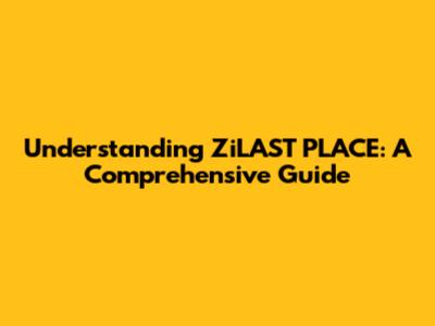 Understanding ZiLAST PLACE: A Comprehensive Guide
