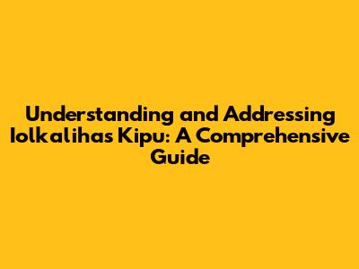 Understanding and Addressing Iolkalihas Kipu: A Comprehensive Guide