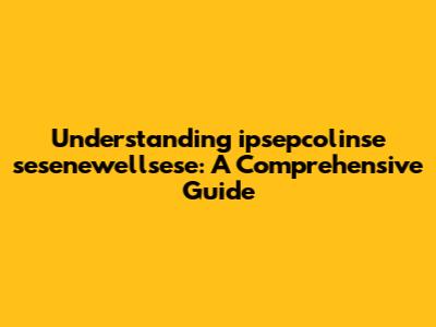 Understanding ipsepcolinse sesenewellsese: A Comprehensive Guide