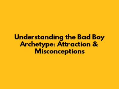 Understanding the Bad Boy Archetype: Attraction & Misconceptions