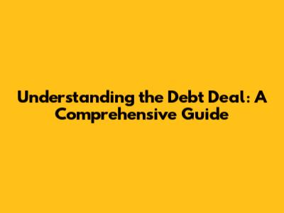 Understanding the Debt Deal: A Comprehensive Guide