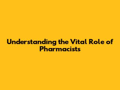 Understanding the Vital Role of Pharmacists