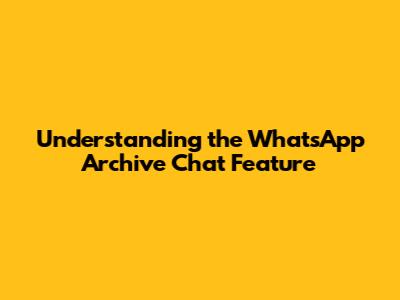 Understanding the WhatsApp Archive Chat Feature