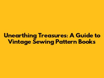 Unearthing Treasures: A Guide to Vintage Sewing Pattern Books