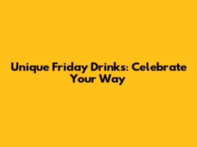 Unique Friday Drinks: Celebrate Your Way