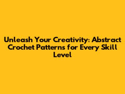 Unleash Your Creativity: Abstract Crochet Patterns for Every Skill Level