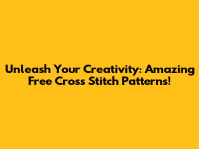 Unleash Your Creativity: Amazing Free Cross Stitch Patterns!