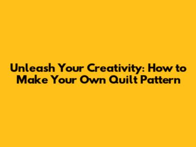 Unleash Your Creativity: How to Make Your Own Quilt Pattern