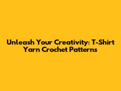 Unleash Your Creativity: T-Shirt Yarn Crochet Patterns