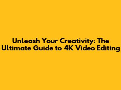Unleash Your Creativity: The Ultimate Guide to 4K Video Editing