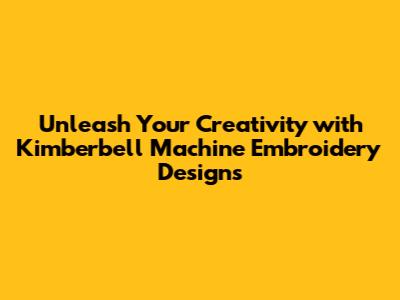 Unleash Your Creativity with Kimberbell Machine Embroidery Designs